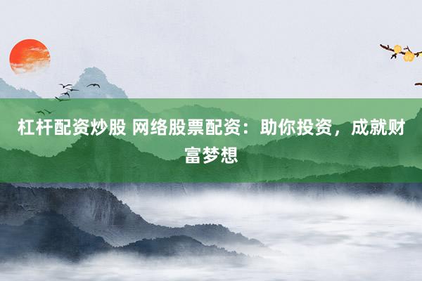 杠杆配资炒股 网络股票配资：助你投资，成就财富梦想