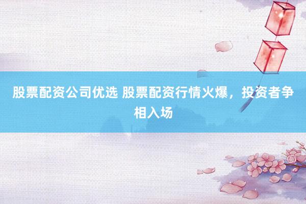 股票配资公司优选 股票配资行情火爆，投资者争相入场