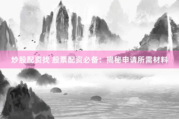 炒股配资找 股票配资必备：揭秘申请所需材料
